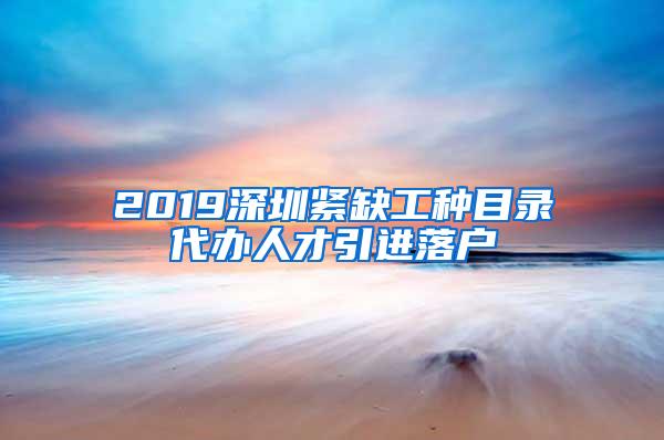 2019深圳紧缺工种目录代办人才引进落户