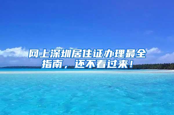 网上深圳居住证办理最全指南，还不看过来！