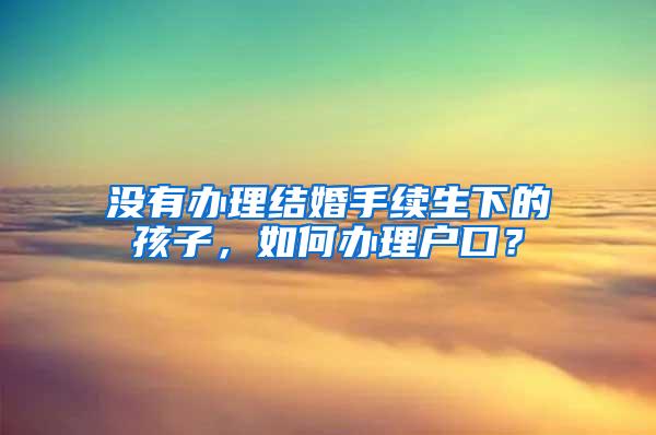 没有办理结婚手续生下的孩子，如何办理户口？