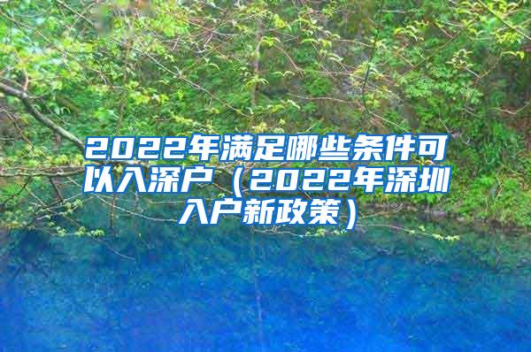 2022年满足哪些条件可以入深户（2022年深圳入户新政策）