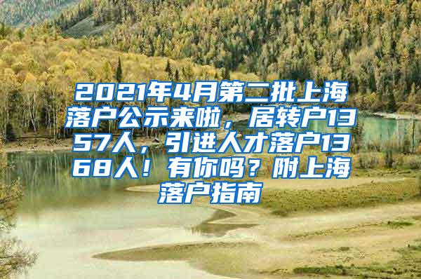 2021年4月第二批上海落户公示来啦，居转户1357人，引进人才落户1368人！有你吗？附上海落户指南