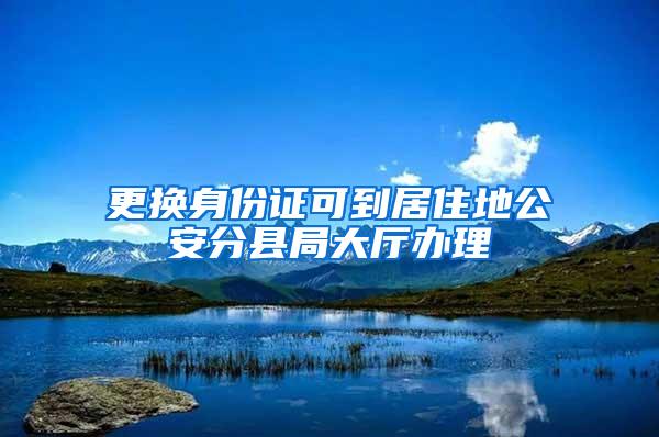 更换身份证可到居住地公安分县局大厅办理