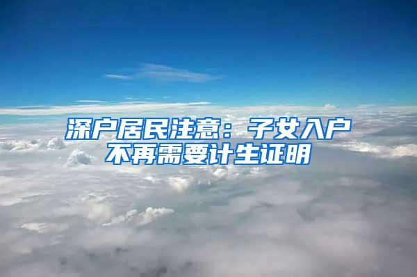 深户居民注意：子女入户不再需要计生证明