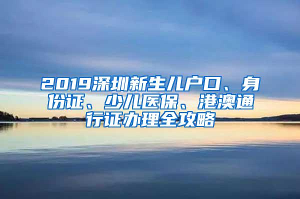 2019深圳新生儿户口、身份证、少儿医保、港澳通行证办理全攻略