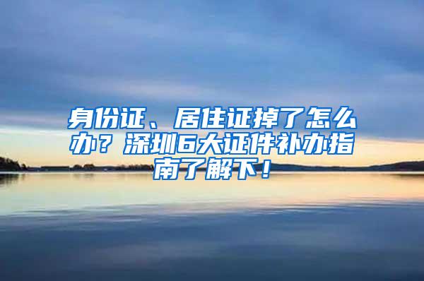 身份证、居住证掉了怎么办？深圳6大证件补办指南了解下！