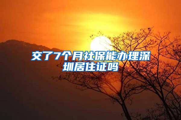 交了7个月社保能办理深圳居住证吗