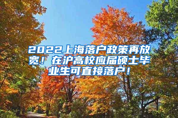 2022上海落户政策再放宽！在沪高校应届硕士毕业生可直接落户！