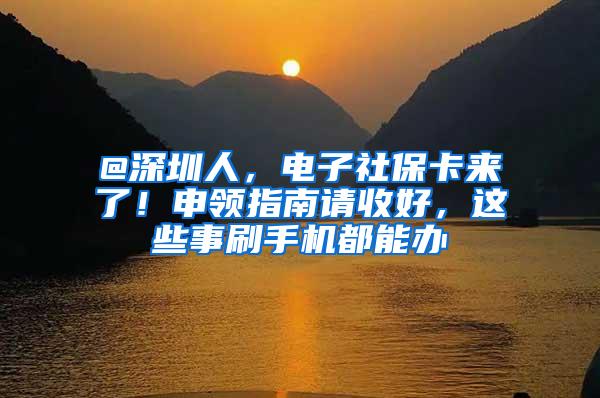 @深圳人，电子社保卡来了！申领指南请收好，这些事刷手机都能办