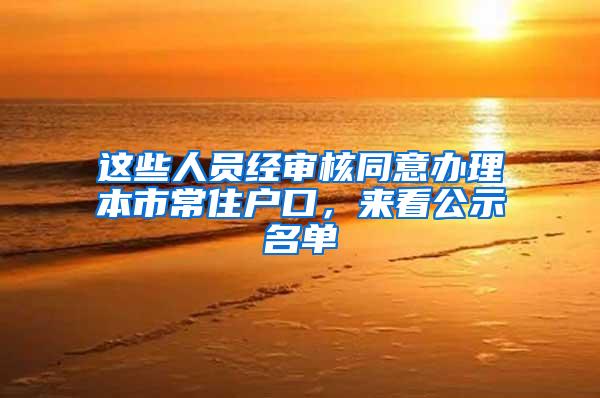 这些人员经审核同意办理本市常住户口，来看公示名单