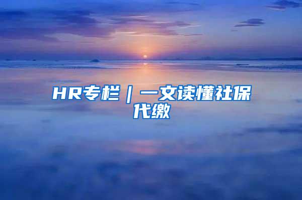 HR专栏｜一文读懂社保代缴