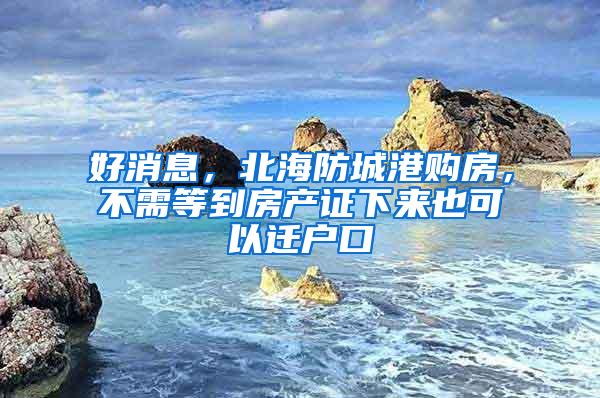 好消息，北海防城港购房，不需等到房产证下来也可以迁户口