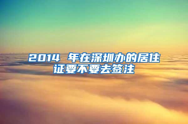 2014 年在深圳办的居住证要不要去签注