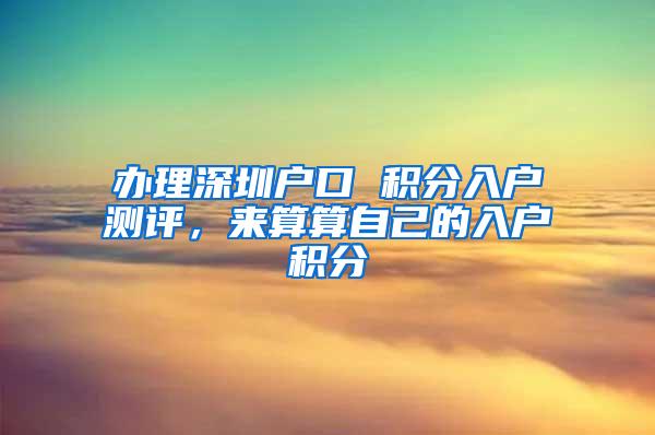 办理深圳户口 积分入户测评，来算算自己的入户积分