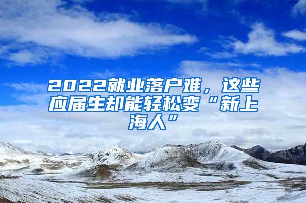 2022就业落户难，这些应届生却能轻松变“新上海人”