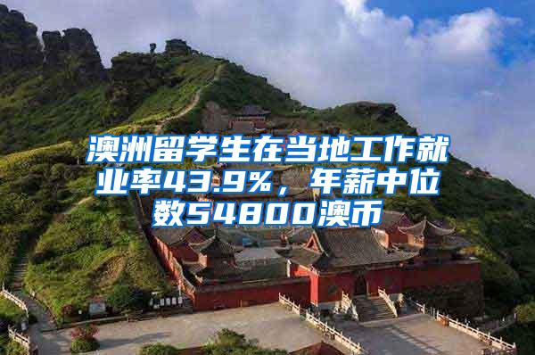 澳洲留学生在当地工作就业率43.9%，年薪中位数54800澳币