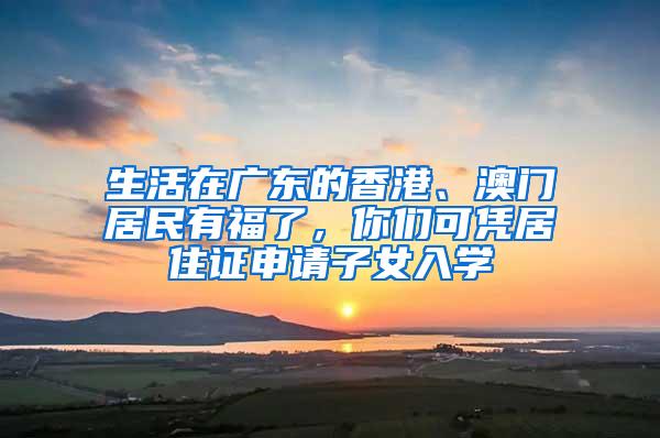 生活在广东的香港、澳门居民有福了，你们可凭居住证申请子女入学