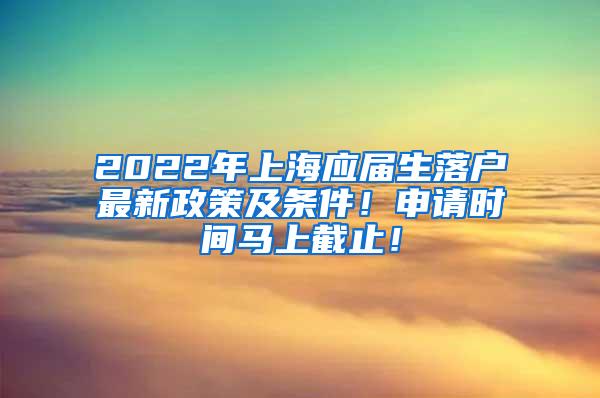 2022年上海应届生落户最新政策及条件！申请时间马上截止！