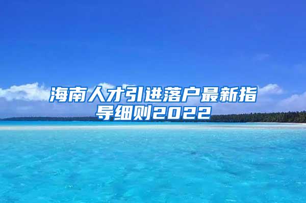 海南人才引进落户最新指导细则2022