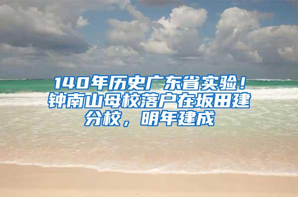 140年历史广东省实验！钟南山母校落户在坂田建分校，明年建成