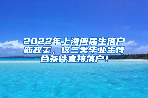 2022年上海应届生落户新政策，这三类毕业生符合条件直接落户！
