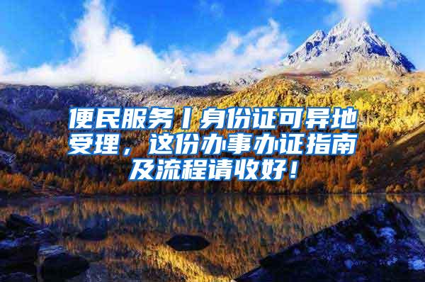 便民服务丨身份证可异地受理，这份办事办证指南及流程请收好！