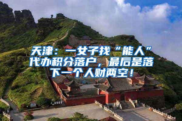 天津：一女子找“能人”代办积分落户，最后是落下一个人财两空！