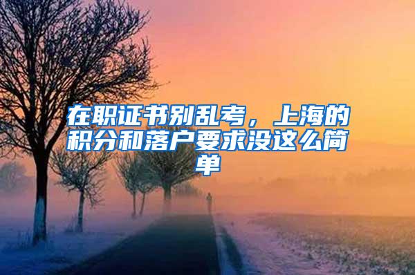 在职证书别乱考，上海的积分和落户要求没这么简单