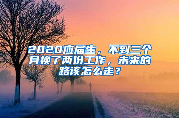 2020应届生，不到三个月换了两份工作，未来的路该怎么走？