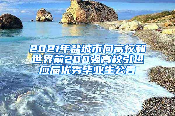 2021年盐城市向高校和世界前200强高校引进应届优秀毕业生公告