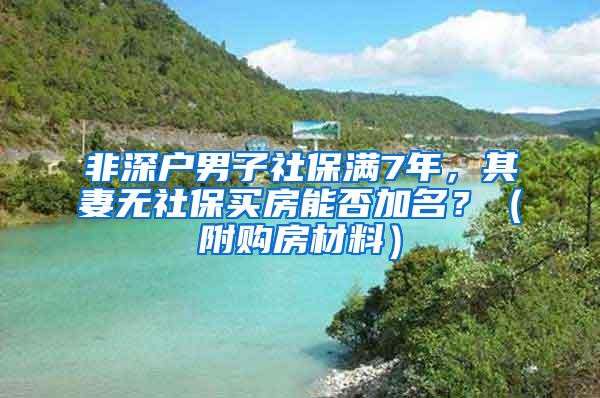 非深户男子社保满7年，其妻无社保买房能否加名？（附购房材料）