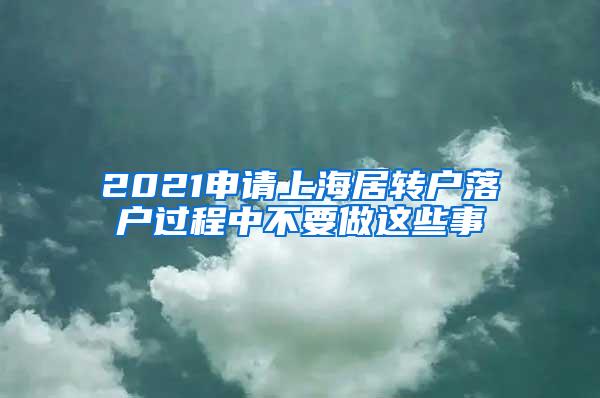 2021申请上海居转户落户过程中不要做这些事