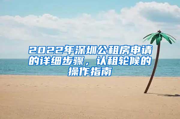 2022年深圳公租房申请的详细步骤，认租轮候的操作指南