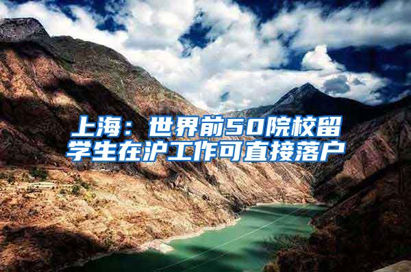 上海：世界前50院校留学生在沪工作可直接落户