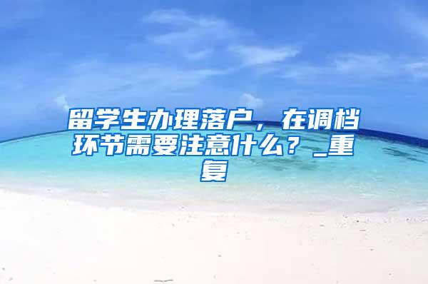 留学生办理落户，在调档环节需要注意什么？_重复