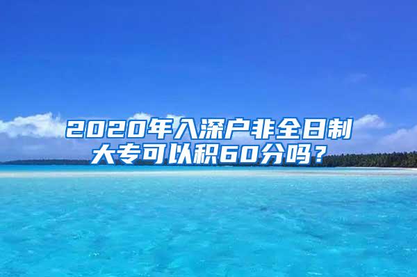 2020年入深户非全日制大专可以积60分吗？