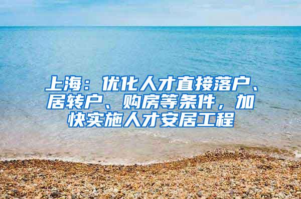 上海：优化人才直接落户、居转户、购房等条件，加快实施人才安居工程