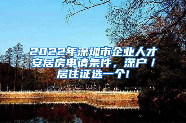 2022年深圳市企业人才安居房申请条件，深户／居住证选一个!