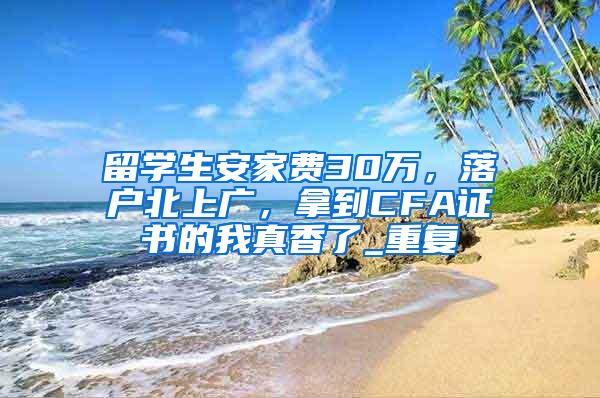 留学生安家费30万，落户北上广，拿到CFA证书的我真香了_重复