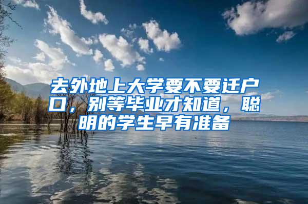 去外地上大学要不要迁户口，别等毕业才知道，聪明的学生早有准备