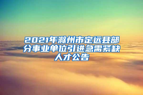 2021年滁州市定远县部分事业单位引进急需紧缺人才公告