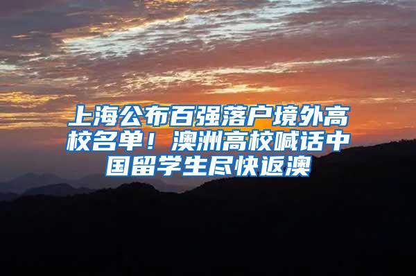 上海公布百强落户境外高校名单！澳洲高校喊话中国留学生尽快返澳