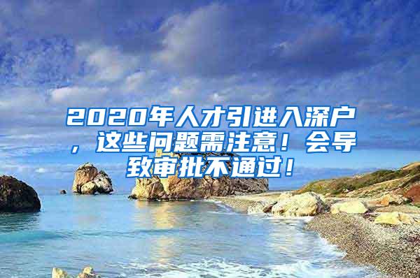 2020年人才引进入深户，这些问题需注意！会导致审批不通过！