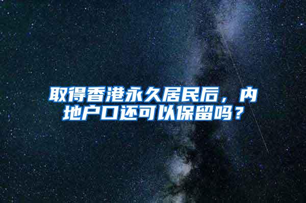 取得香港永久居民后，内地户口还可以保留吗？