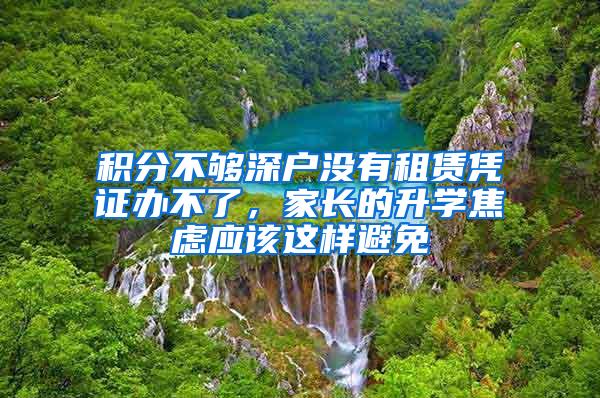 积分不够深户没有租赁凭证办不了，家长的升学焦虑应该这样避免