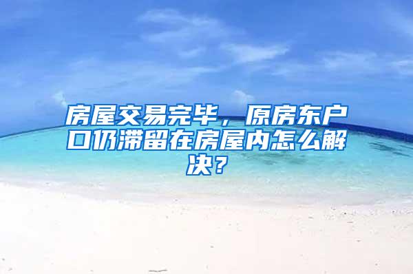 房屋交易完毕，原房东户口仍滞留在房屋内怎么解决？