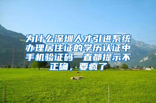 为什么深圳人才引进系统办理居住证的学历认证中手机验证码一直都提示不正确，要疯了