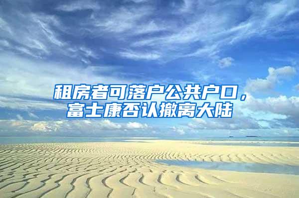 租房者可落户公共户口，富士康否认撤离大陆