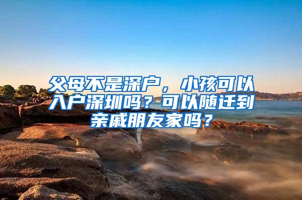 父母不是深户，小孩可以入户深圳吗？可以随迁到亲戚朋友家吗？