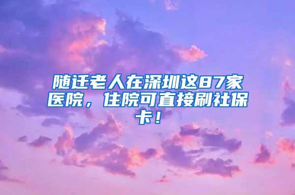随迁老人在深圳这87家医院，住院可直接刷社保卡！