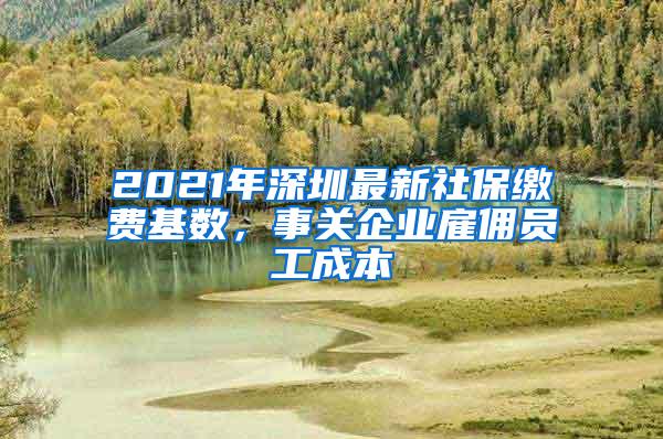 2021年深圳最新社保缴费基数，事关企业雇佣员工成本